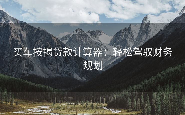 买车按揭贷款计算器：轻松驾驭财务规划