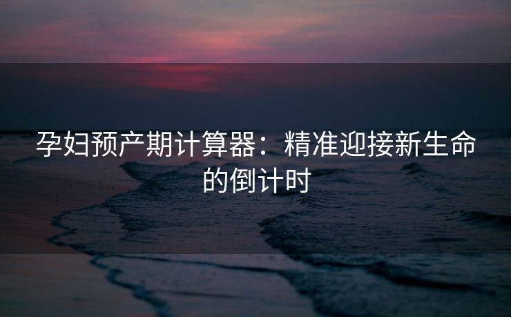 孕妇预产期计算器：精准迎接新生命的倒计时