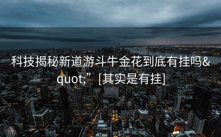 科技揭秘新道游斗牛金花到底有挂吗"”[其实是有挂]