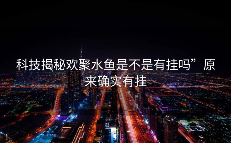 科技揭秘欢聚水鱼是不是有挂吗”原来确实有挂