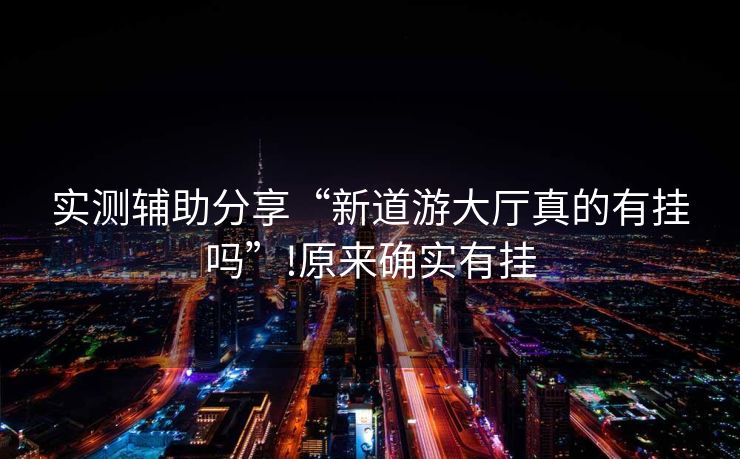 实测辅助分享“新道游大厅真的有挂吗”!原来确实有挂
