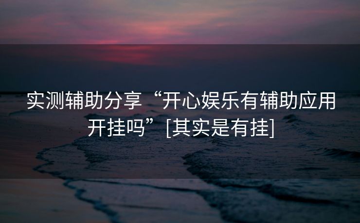 实测辅助分享“开心娱乐有辅助应用开挂吗”[其实是有挂]