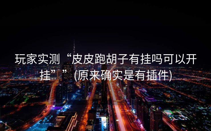 玩家实测“皮皮跑胡子有挂吗可以开挂””(原来确实是有插件) 玩家实测“皮皮跑胡子有挂吗可以开挂””(原来确实是有插件)