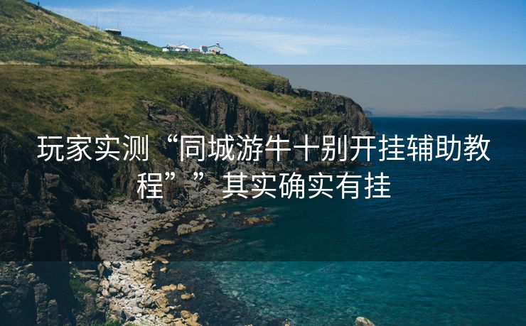 玩家实测“同城游牛十别开挂辅助教程””其实确实有挂