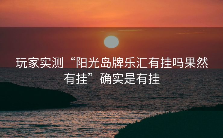 玩家实测“阳光岛牌乐汇有挂吗果然有挂”确实是有挂