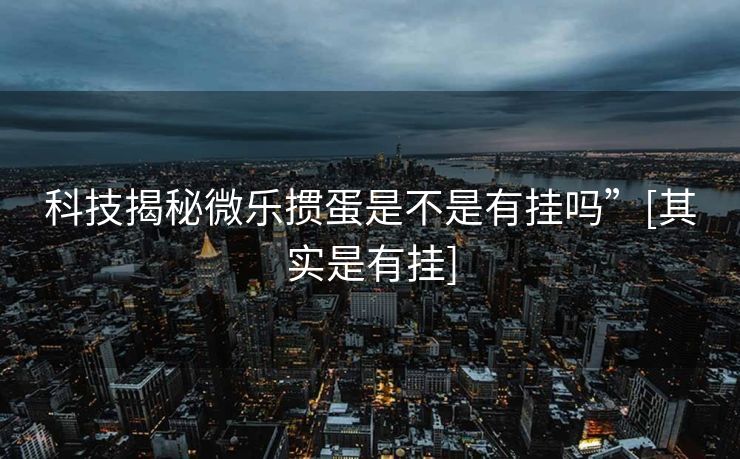 科技揭秘微乐掼蛋是不是有挂吗”[其实是有挂]