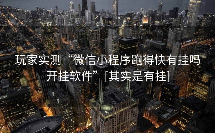 玩家实测“微信小程序跑得快有挂吗开挂软件”[其实是有挂]