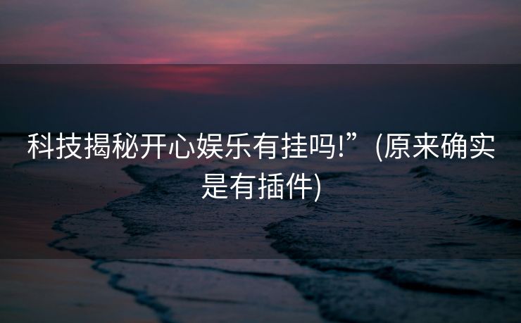 科技揭秘开心娱乐有挂吗!”(原来确实是有插件)
