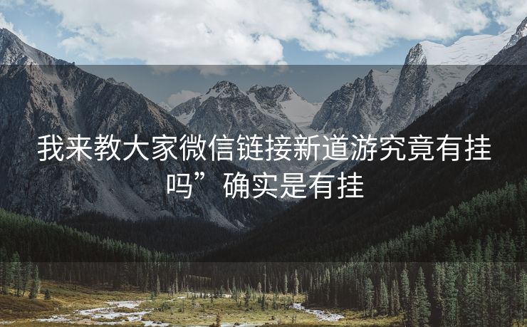 我来教大家微信链接新道游究竟有挂吗”确实是有挂