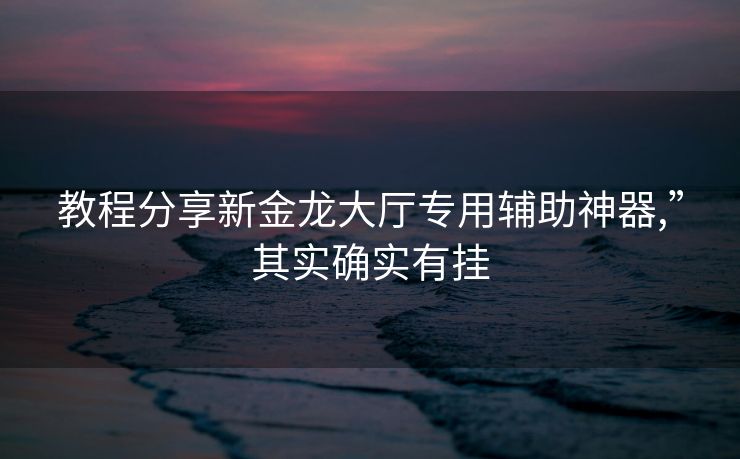 教程分享新金龙大厅专用辅助神器,”其实确实有挂 教程分享新金龙大厅专用辅助神器,”其实确实有挂
