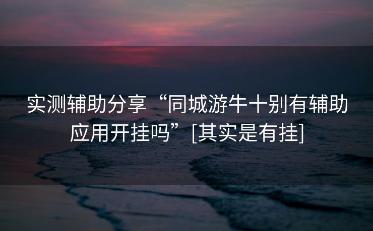 实测辅助分享“同城游牛十别有辅助应用开挂吗”[其实是有挂]
