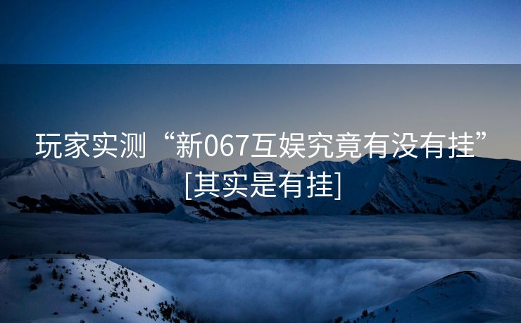 玩家实测“新067互娱究竟有没有挂”[其实是有挂]