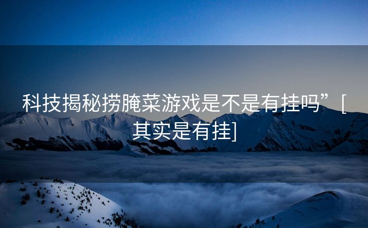 科技揭秘捞腌菜游戏是不是有挂吗”[其实是有挂]