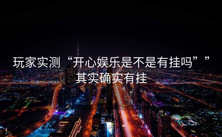 玩家实测“开心娱乐是不是有挂吗””其实确实有挂 玩家实测“开心娱乐是不是有挂吗””其实确实有挂