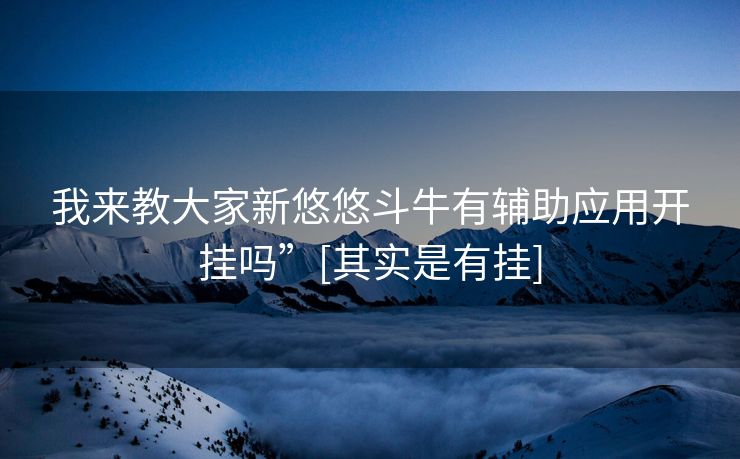 我来教大家新悠悠斗牛有辅助应用开挂吗”[其实是有挂]