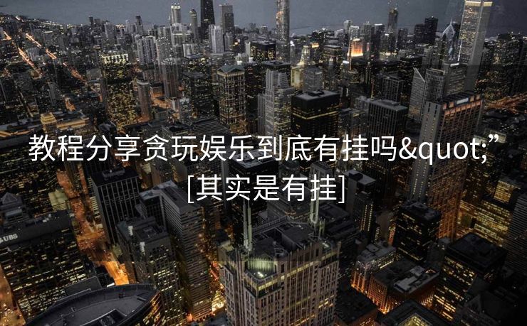 教程分享贪玩娱乐到底有挂吗"”[其实是有挂]