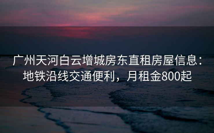 广州天河白云增城房东直租房屋信息：地铁沿线交通便利，月租金800起