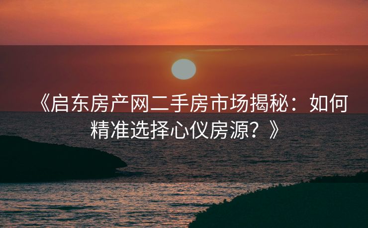 《启东房产网二手房市场揭秘：如何精准选择心仪房源？》