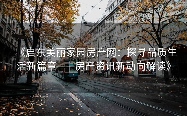 《启东美丽家园房产网：探寻品质生活新篇章——房产资讯新动向解读》