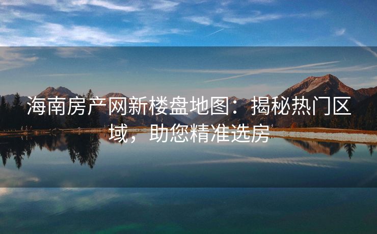 海南房产网新楼盘地图：揭秘热门区域，助您精准选房