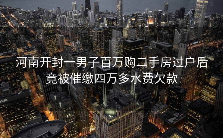 河南开封一男子百万购二手房过户后竟被催缴四万多水费欠款
