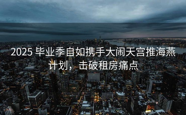 2025 毕业季自如携手大闹天宫推海燕计划,击破租房痛点 2025 毕业季自如携手大闹天宫推海燕计划,击破租房痛点