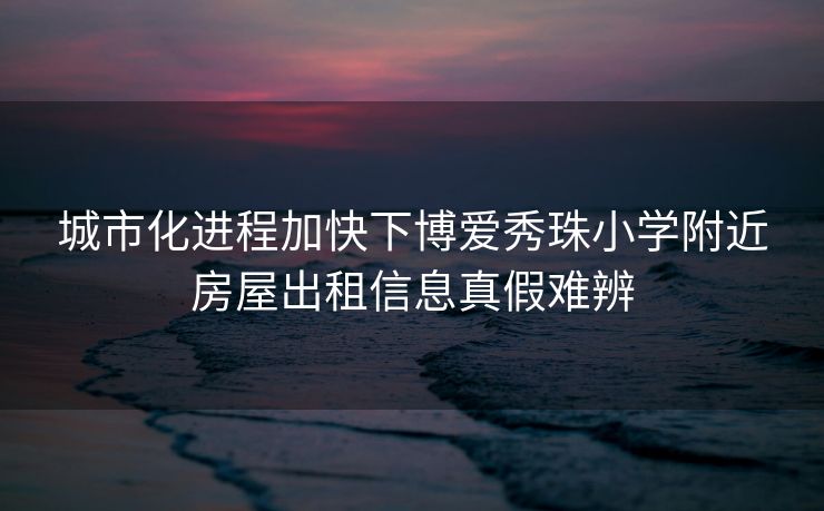 城市化进程加快下博爱秀珠小学附近房屋出租信息真假难辨