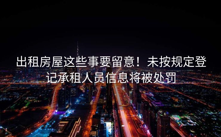 出租房屋这些事要留意!未按规定登记承租人员信息将被处罚 出租房屋这些事要留意!未按规定登记承租人员信息将被处罚