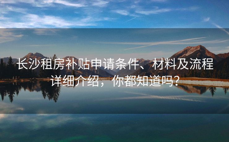 长沙租房补贴申请条件、材料及流程详细介绍，你都知道吗？