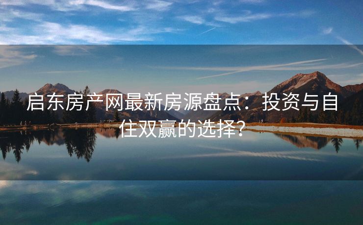 启东房产网最新房源盘点：投资与自住双赢的选择？