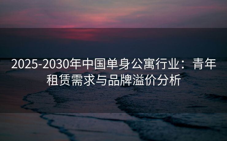2025-2030年中国单身公寓行业：青年租赁需求与品牌溢价分析