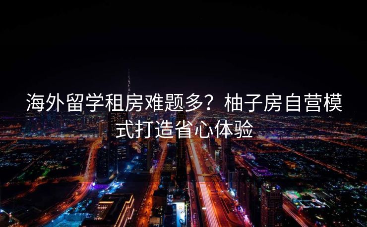 海外留学租房难题多？柚子房自营模式打造省心体验
