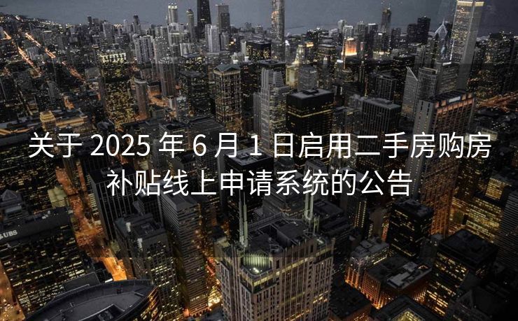 关于 2025 年 6 月 1 日启用二手房购房补贴线上申请系统的公告