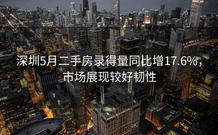 深圳5月二手房录得量同比增17.6%，市场展现较好韧性