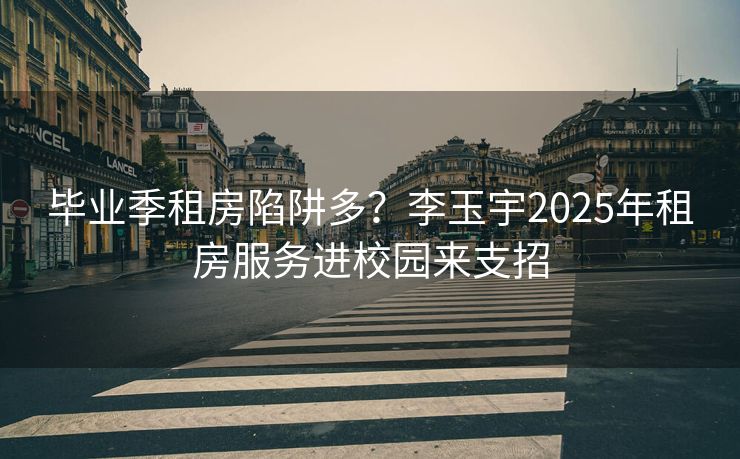 毕业季租房陷阱多？李玉宇2025年租房服务进校园来支招