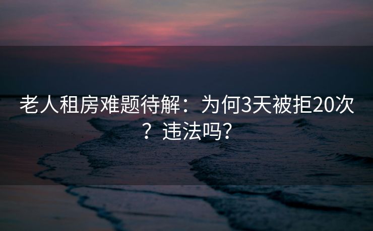 老人租房难题待解:为何3天被拒20次?违法吗? 老人租房难题待解:为何3天被拒20次?违法吗?