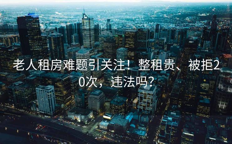老人租房难题引关注！整租贵、被拒20次，违法吗？