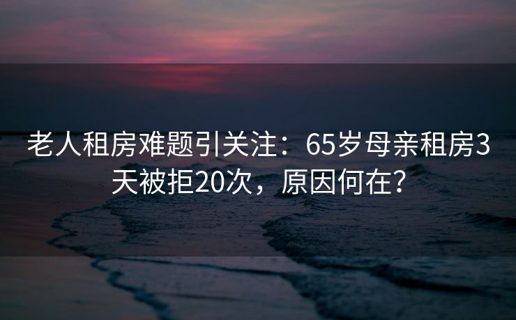老人租房难题引关注:65岁母亲租房3天被拒20次,原因何在? 老人租房难题引关注:65岁母亲租房3天被拒20次,原因何在?