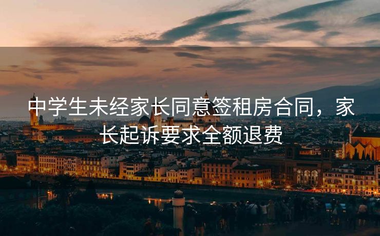 中学生未经家长同意签租房合同，家长起诉要求全额退费