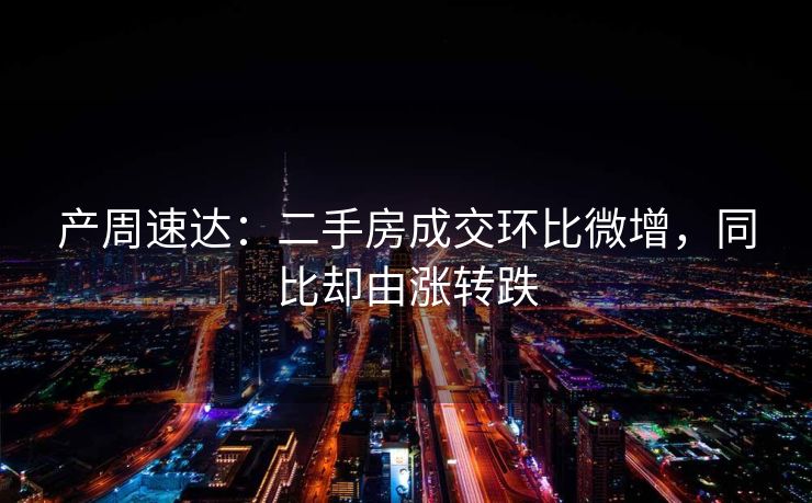 产周速达：二手房成交环比微增，同比却由涨转跌