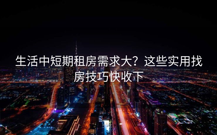 生活中短期租房需求大？这些实用找房技巧快收下