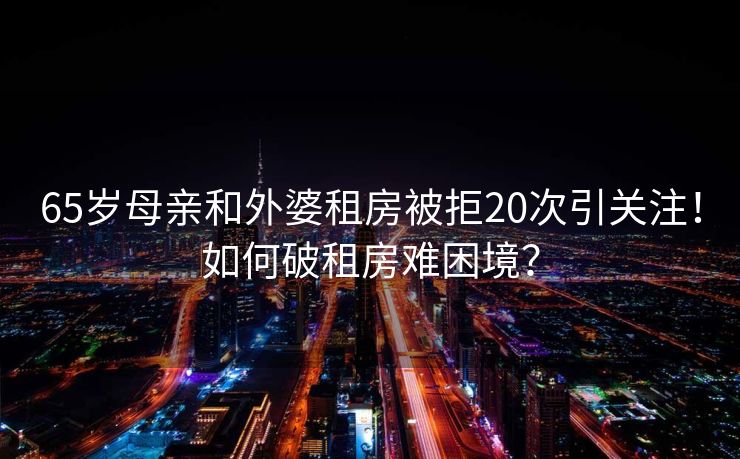 65岁母亲和外婆租房被拒20次引关注!如何破租房难困境? 65岁母亲和外婆租房被拒20次引关注!如何破租房难困境?
