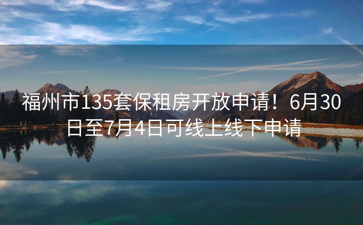 福州市135套保租房开放申请！6月30日至7月4日可线上线下申请