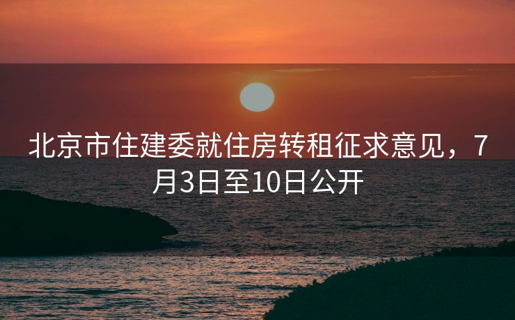 北京市住建委就住房转租征求意见，7月3日至10日公开
