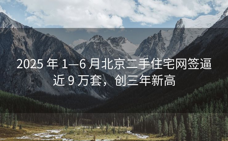 2025 年 1—6 月北京二手住宅网签逼近 9 万套，创三年新高