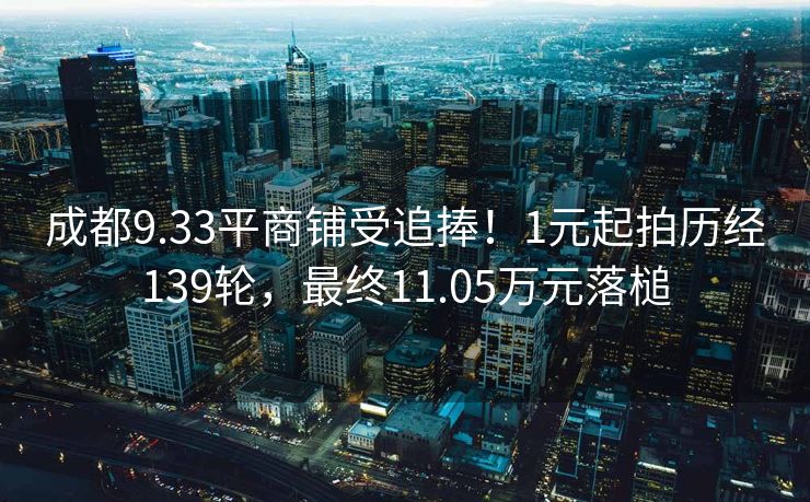 成都9.33平商铺受追捧！1元起拍历经139轮，最终11.05万元落槌