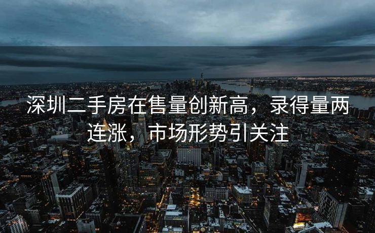 深圳二手房在售量创新高，录得量两连涨，市场形势引关注
