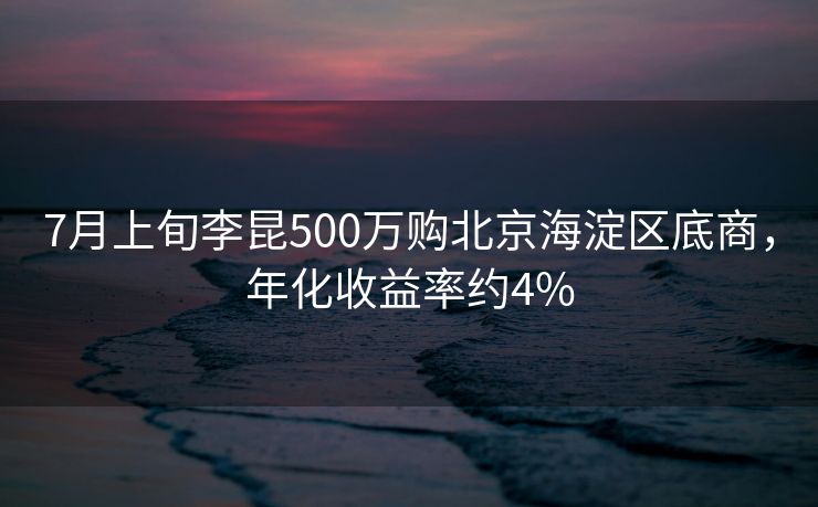 7月上旬李昆500万购北京海淀区底商，年化收益率约4%