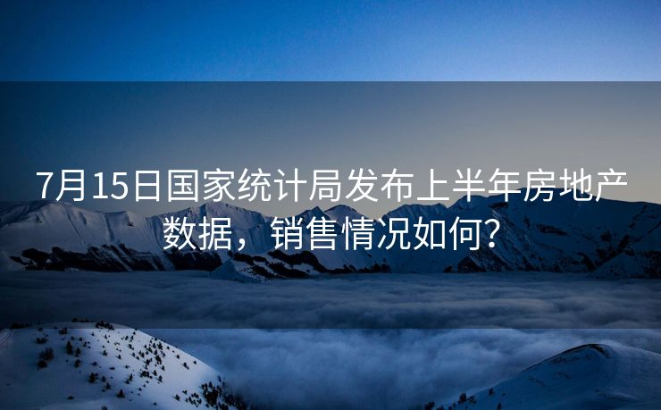7月15日国家统计局发布上半年房地产数据，销售情况如何？