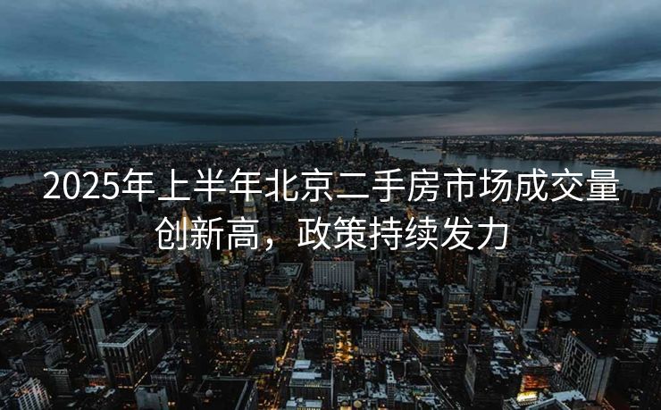 2025年上半年北京二手房市场成交量创新高,政策持续发力 2025年上半年北京二手房市场成交量创新高,政策持续发力